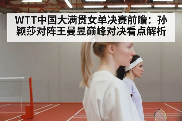 WTT中国大满贯女单决赛前瞻:孙颖莎对阵王曼昱巅峰对决看点解析