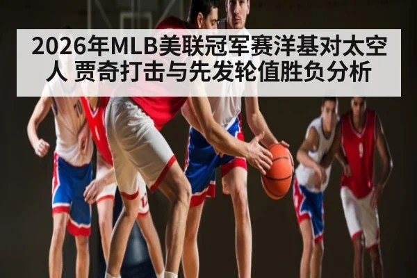 2026年MLB美联冠军赛洋基对太空人 贾奇打击与先发轮值胜负分析