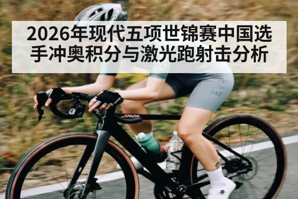 2026年现代五项世锦赛中国选手冲奥积分与激光跑射击分析