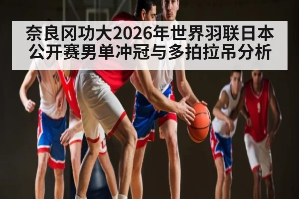 奈良冈功大2026年世界羽联日本公开赛男单冲冠与多拍拉吊分析
